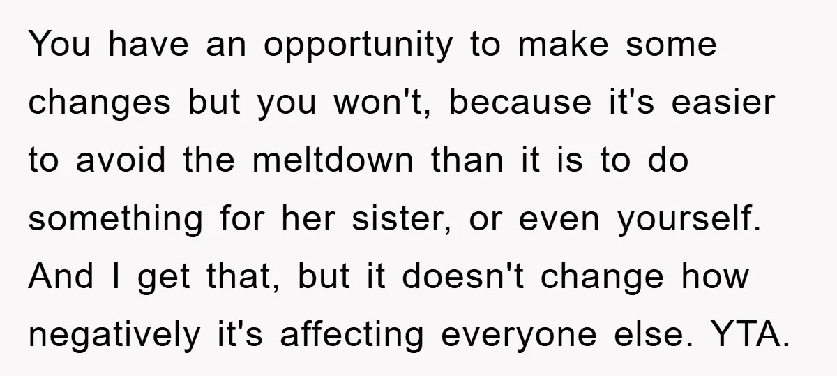You have an opportunity to make some changes but you won't, because it's easier to avoid the meltdown than it is to do something for her sister, or even yourself....