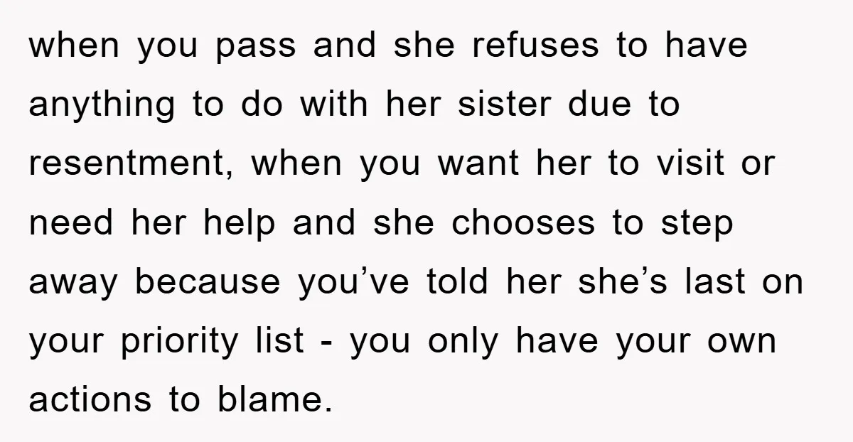 when you pass and she refuses to have anything to do with her sister due to resentment, when you want her to visit or need her help and she chooses...
