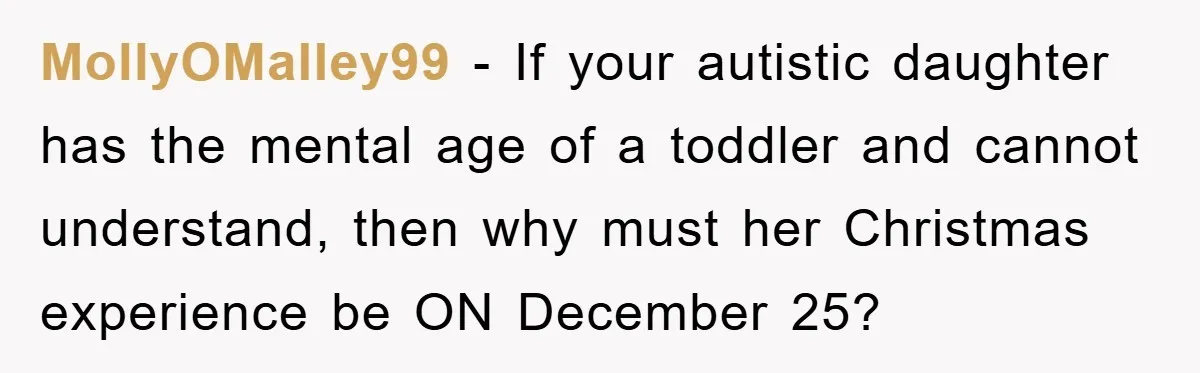 MollyOMalley99 − If your autistic daughter has the mental age of a toddler and cannot understand, then why must her Christmas experience be ON December 25?