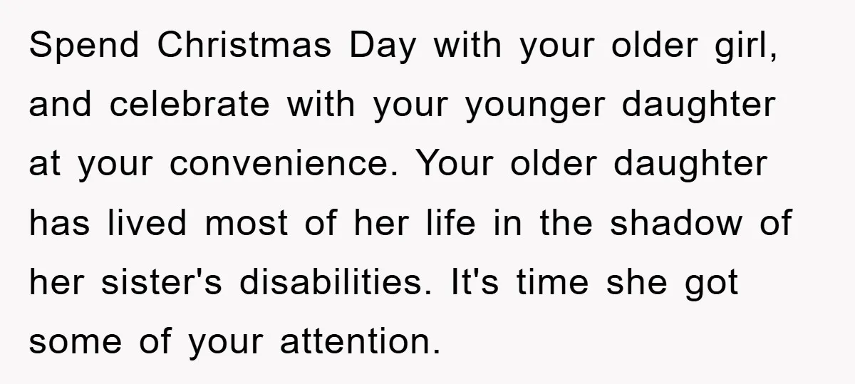 Spend Christmas Day with your older girl, and celebrate with your younger daughter at your convenience. Your older daughter has lived most of her life in the shadow of her...