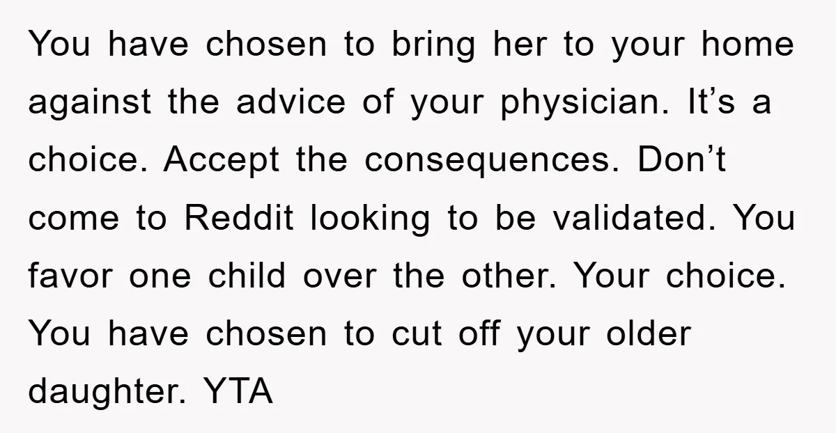 You have chosen to bring her to your home against the advice of your physician. It’s a choice. Accept the consequences. Don’t come to Reddit looking to be validated. You...