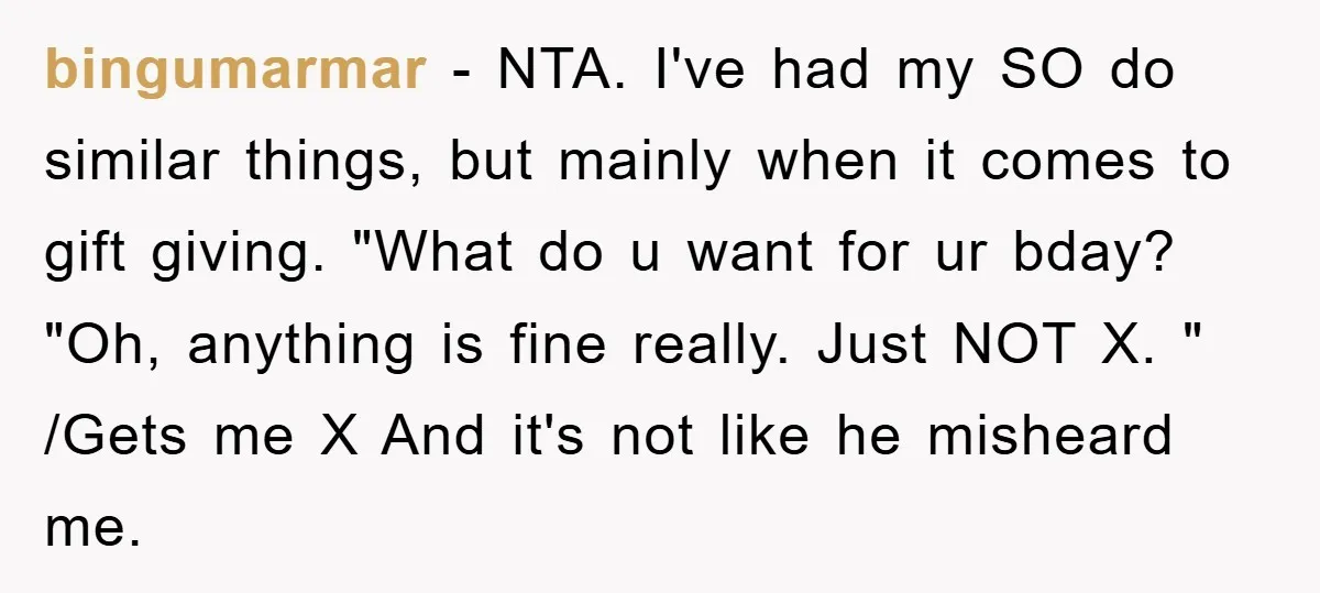 bingumarmar − NTA. I've had my SO do similar things, but mainly when it comes to gift giving. "What do u want for ur bday? "Oh, anything is fine really....