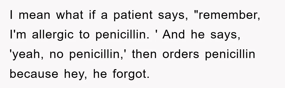 I mean what if a patient says, "remember, I'm allergic to penicillin. ' And he says, 'yeah, no penicillin,' then orders penicillin because hey, he forgot.