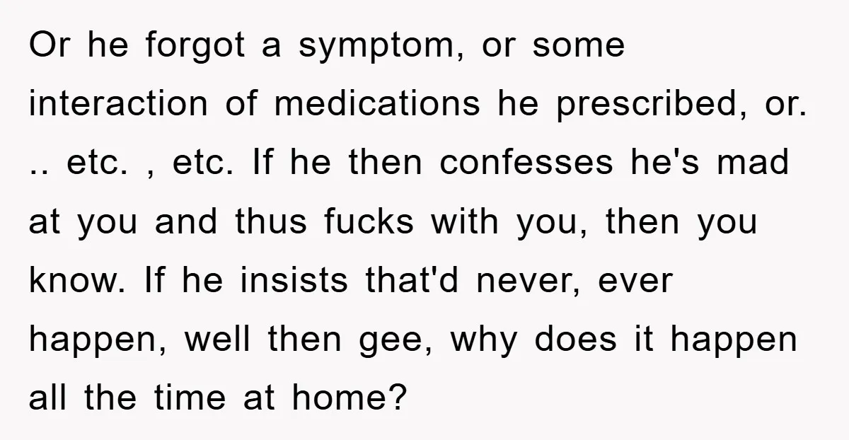 Or he forgot a symptom, or some interaction of medications he prescribed, or. .. etc. , etc. If he then confesses he's mad at you and thus fucks with you,...
