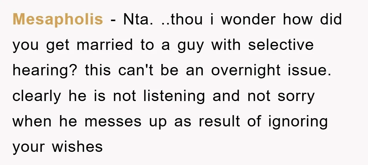 Mesapholis − Nta. ..thou i wonder how did you get married to a guy with selective hearing? this can't be an overnight issue. clearly he is not listening and not...
