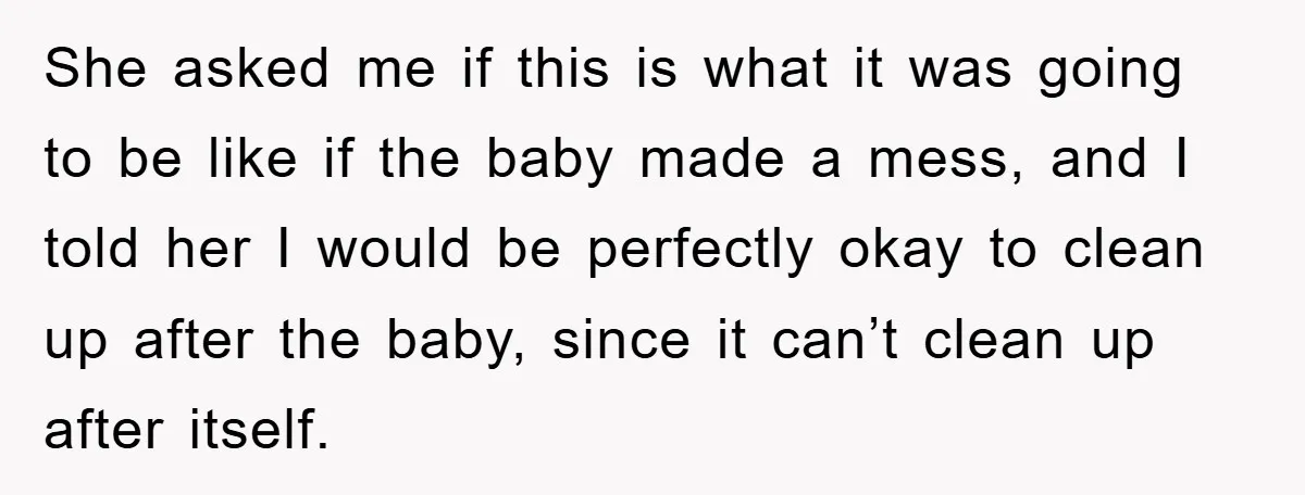 She asked me if this is what it was going to be like if the baby made a mess, and I told her I would be perfectly okay to clean...