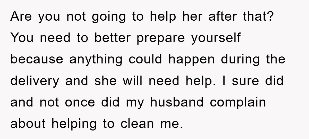 Are you not going to help her after that? You need to better prepare yourself because anything could happen during the delivery and she will need help. I sure did...