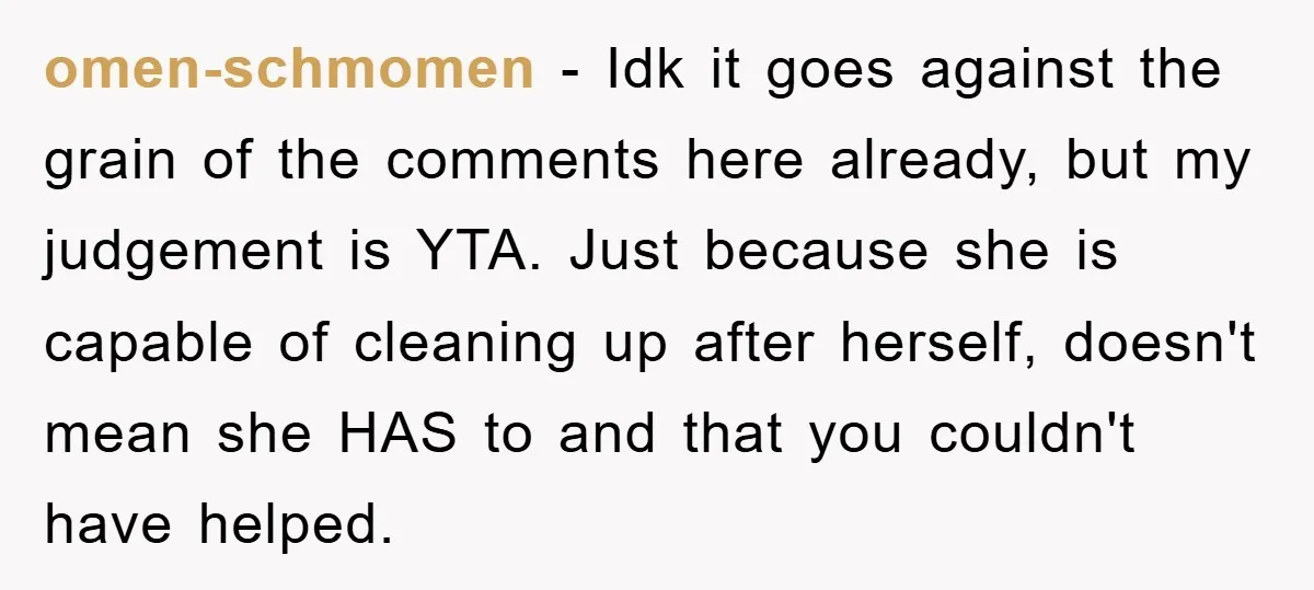 omen-schmomen − Idk it goes against the grain of the comments here already, but my judgement is YTA. Just because she is capable of cleaning up after herself, doesn't mean...