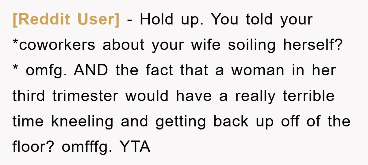 [Reddit User] − Hold up. You told your *coworkers about your wife soiling herself? * omfg. AND the fact that a woman in her third trimester would have a really...