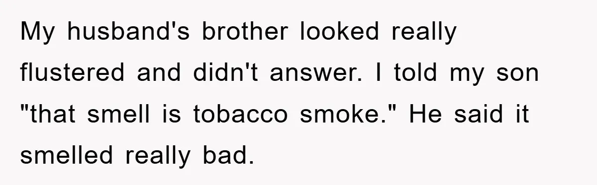 My husband's brother looked really flustered and didn't answer. I told my son "that smell is tobacco smoke." He said it smelled really bad.