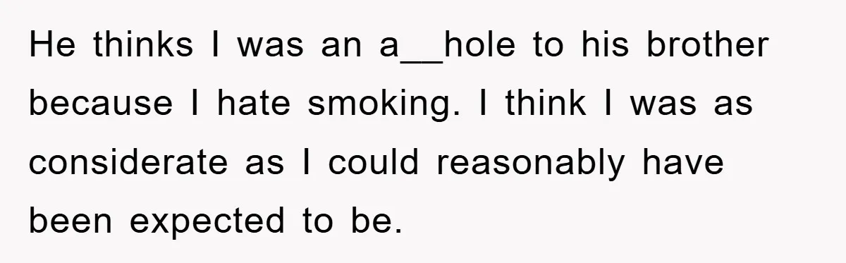 He thinks I was an a__hole to his brother because I hate smoking. I think I was as considerate as I could reasonably have been expected to be.