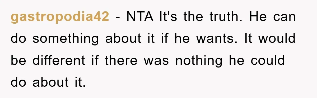 gastropodia42 − NTA It's the truth. He can do something about it if he wants. It would be different if there was nothing he could do about it.