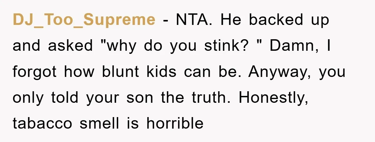 DJ_Too_Supreme − NTA. He backed up and asked "why do you stink? " Damn, I forgot how blunt kids can be. Anyway, you only told your son the truth. Honestly,...