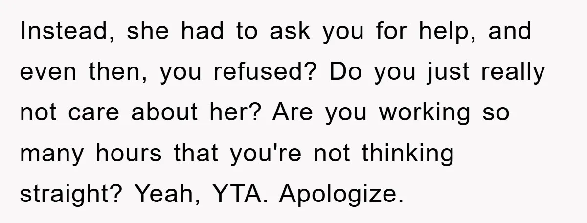 Instead, she had to ask you for help, and even then, you refused? Do you just really not care about her? Are you working so many hours that you're not...