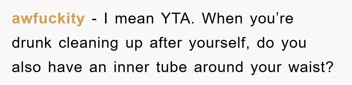 awfuckity − I mean YTA. When you’re drunk cleaning up after yourself, do you also have an inner tube around your waist?