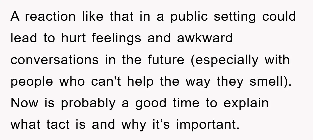 A reaction like that in a public setting could lead to hurt feelings and awkward conversations in the future (especially with people who can't help the way they smell). Now...