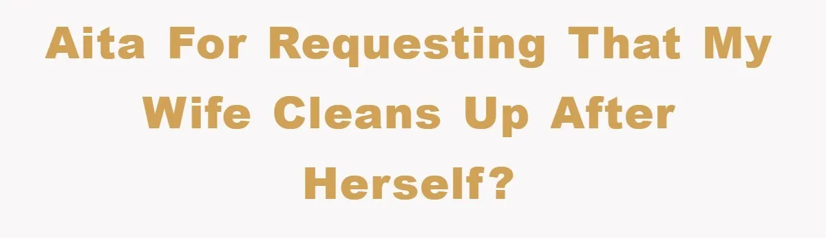 AITA for requesting that my wife cleans up after herself?