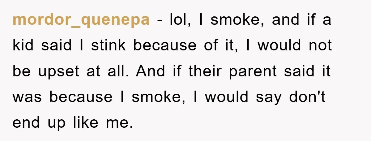 mordor_quenepa − lol, I smoke, and if a kid said I stink because of it, I would not be upset at all. And if their parent said it was because...