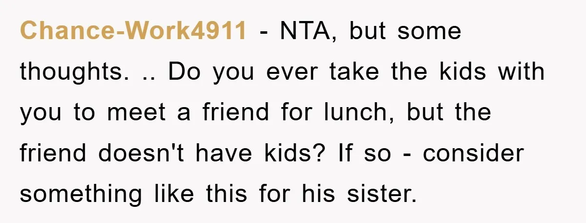 Chance-Work4911 − NTA, but some thoughts. .. Do you ever take the kids with you to meet a friend for lunch, but the friend doesn't have kids? If so -...