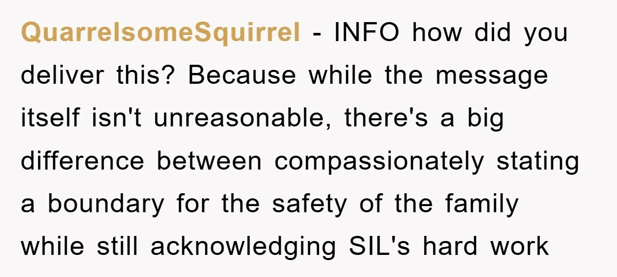 QuarrelsomeSquirrel − INFO how did you deliver this? Because while the message itself isn't unreasonable, there's a big difference between compassionately stating a boundary for the safety of the family...