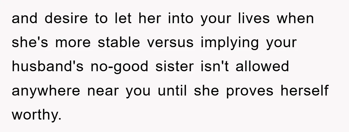 and desire to let her into your lives when she's more stable versus implying your husband's no-good sister isn't allowed anywhere near you until she proves herself worthy.