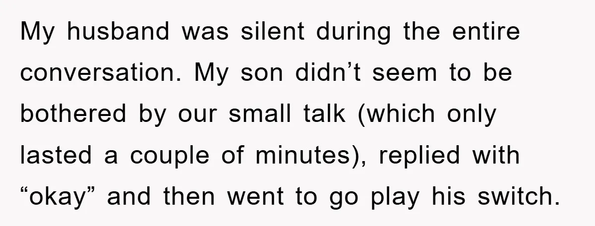 My husband was silent during the entire conversation. My son didn’t seem to be bothered by our small talk (which only lasted a couple of minutes), replied with “okay” and...
