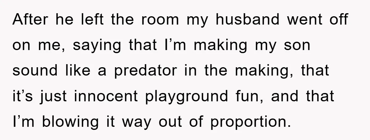 After he left the room my husband went off on me, saying that I’m making my son sound like a predator in the making, that it’s just innocent playground fun,...