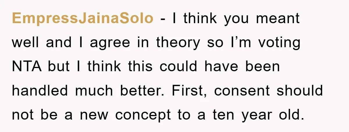 EmpressJainaSolo − I think you meant well and I agree in theory so I’m voting NTA but I think this could have been handled much better. First, consent should not...