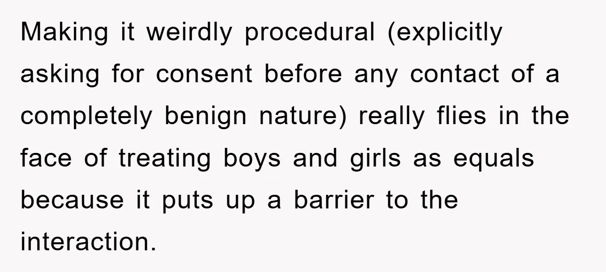 Making it weirdly procedural (explicitly asking for consent before any contact of a completely benign nature) really flies in the face of treating boys and girls as equals because it...