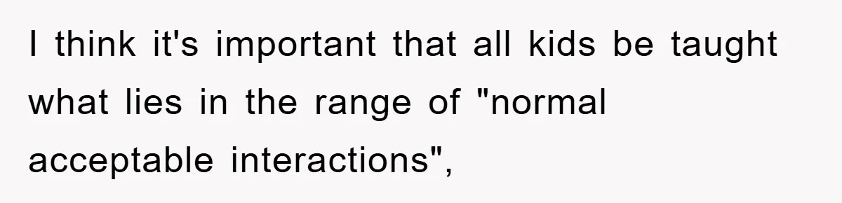 I think it's important that all kids be taught what lies in the range of "normal acceptable interactions",