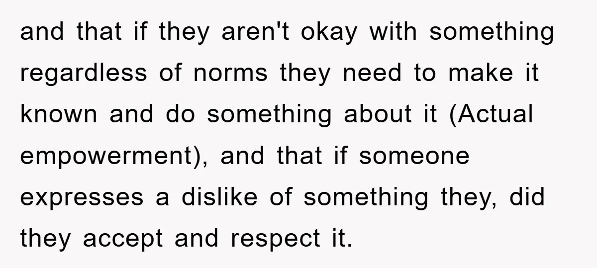 and that if they aren't okay with something regardless of norms they need to make it known and do something about it (Actual empowerment), and that if someone expresses a...