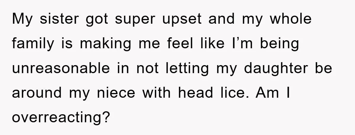 My sister got super upset and my whole family is making me feel like I’m being unreasonable in not letting my daughter be around my niece with head lice. Am...