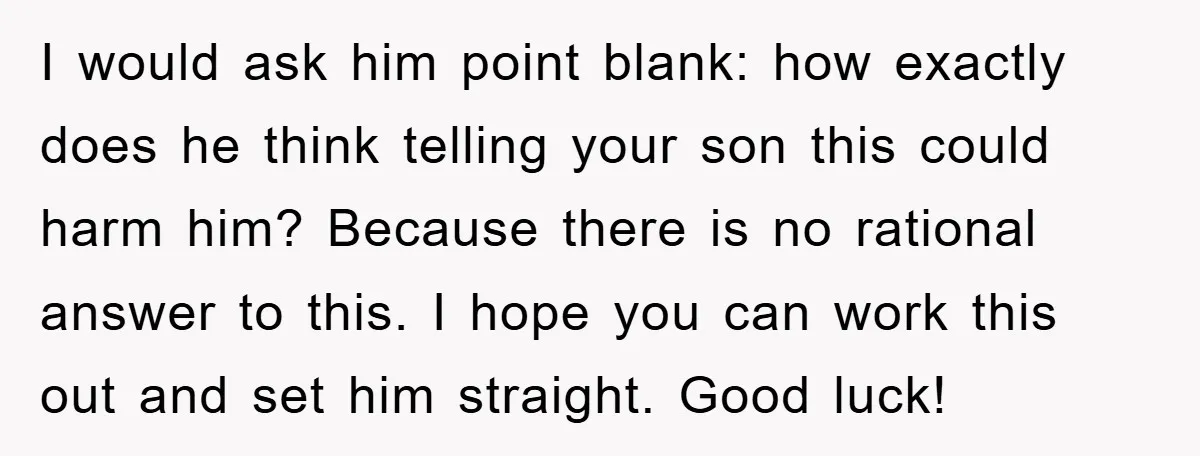 I would ask him point blank: how exactly does he think telling your son this could harm him? Because there is no rational answer to this. I hope you can...
