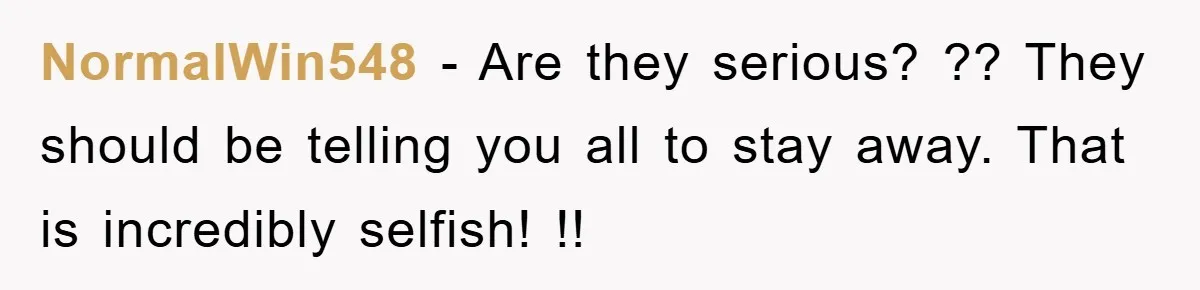 NormalWin548 − Are they serious? ?? They should be telling you all to stay away. That is incredibly selfish! !!