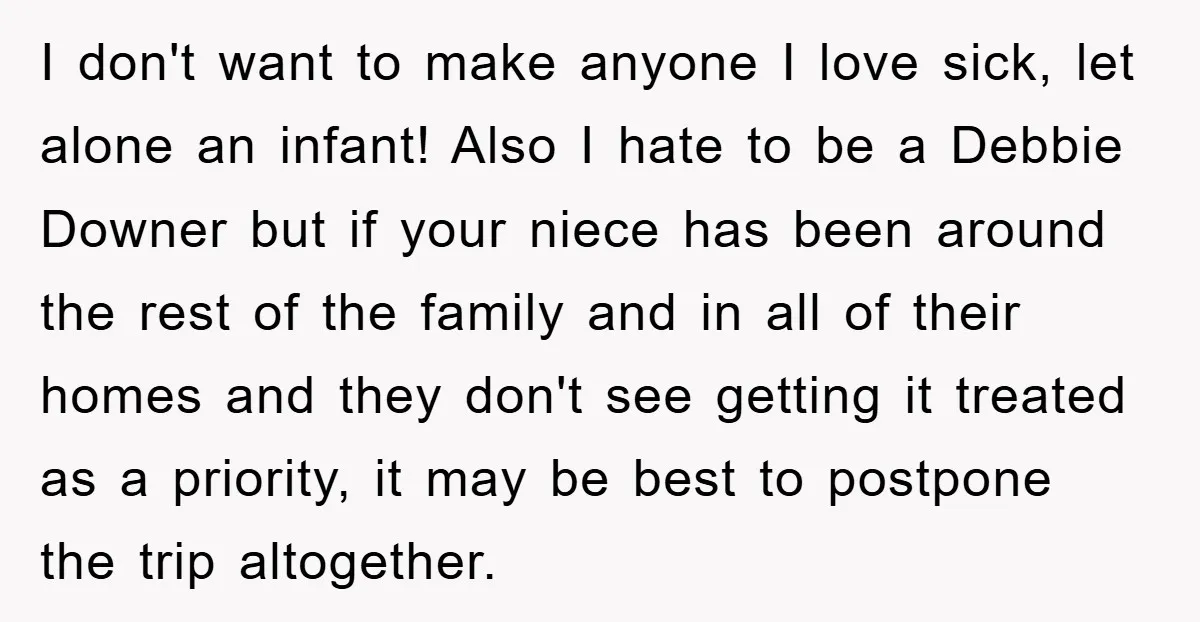 I don't want to make anyone I love sick, let alone an infant! Also I hate to be a Debbie Downer but if your niece has been around the rest...