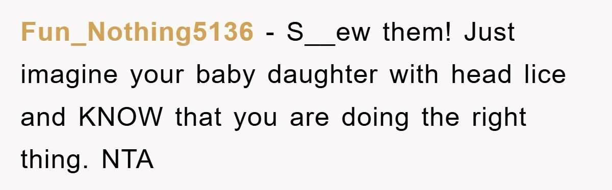 Fun_Nothing5136 − S__ew them! Just imagine your baby daughter with head lice and KNOW that you are doing the right thing. NTA