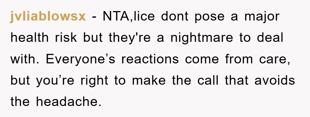 jvliablowsx − NTA,lice dont pose a major health risk but they're a nightmare to deal with. Everyone’s reactions come from care, but you’re right to make the call that avoids...