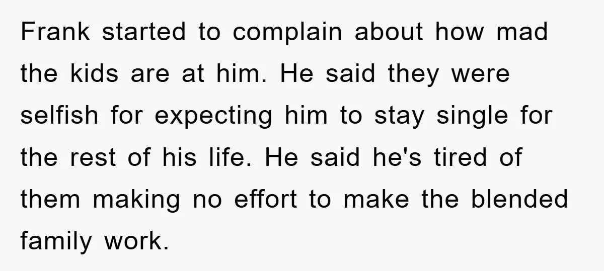 Frank started to complain about how mad the kids are at him. He said they were selfish for expecting him to stay single for the rest of his life. He...