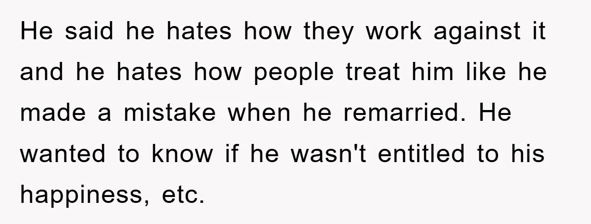 He said he hates how they work against it and he hates how people treat him like he made a mistake when he remarried. He wanted to know if he...