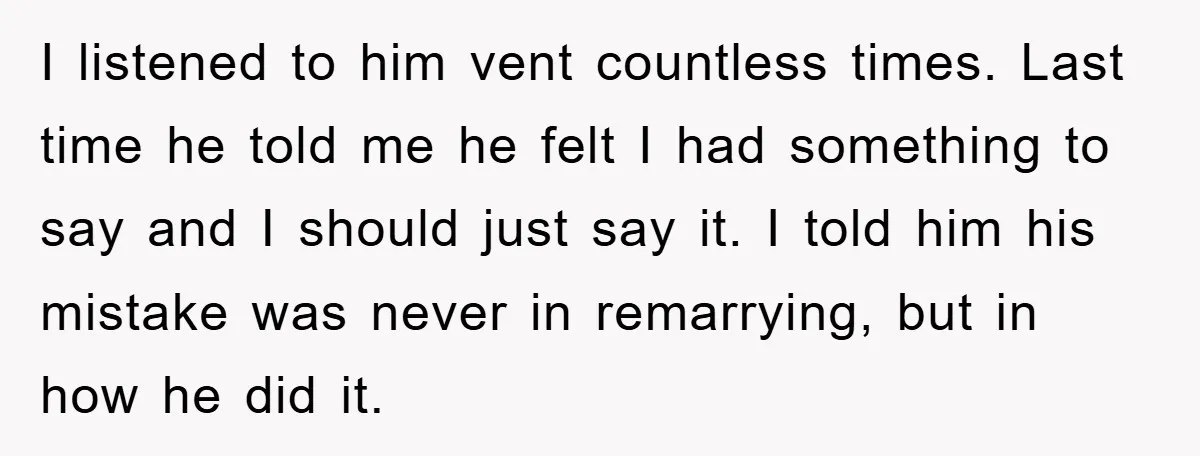 I listened to him vent countless times. Last time he told me he felt I had something to say and I should just say it. I told him his mistake...