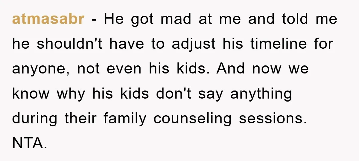 atmasabr − He got mad at me and told me he shouldn't have to adjust his timeline for anyone, not even his kids. And now we know why his kids...