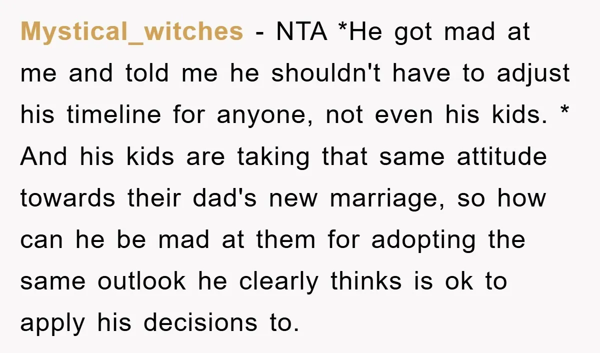 Mystical_witches − NTA *He got mad at me and told me he shouldn't have to adjust his timeline for anyone, not even his kids. * And his kids are taking...