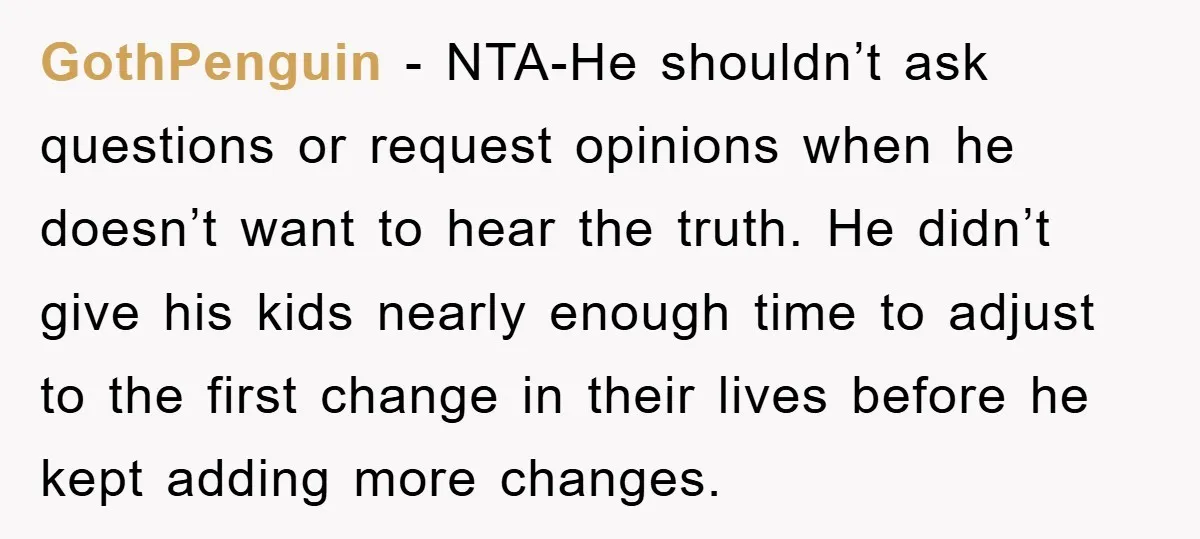 GothPenguin − NTA-He shouldn’t ask questions or request opinions when he doesn’t want to hear the truth. He didn’t give his kids nearly enough time to adjust to the first...