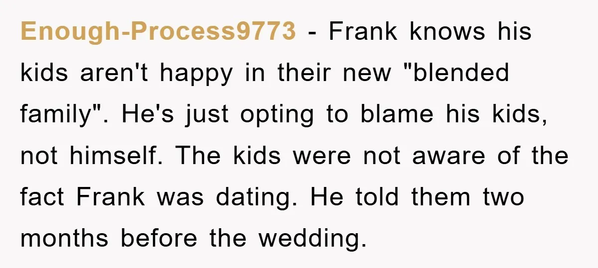 Enough-Process9773 − Frank knows his kids aren't happy in their new "blended family". He's just opting to blame his kids, not himself. The kids were not aware of the fact...