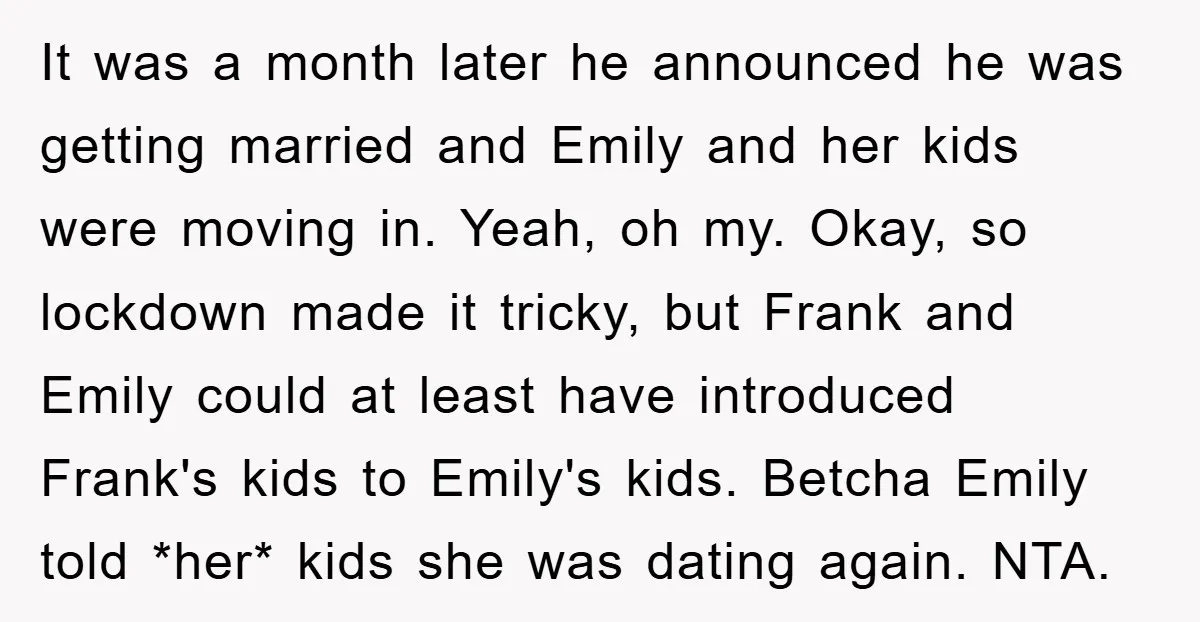 It was a month later he announced he was getting married and Emily and her kids were moving in. Yeah, oh my. Okay, so lockdown made it tricky, but Frank...