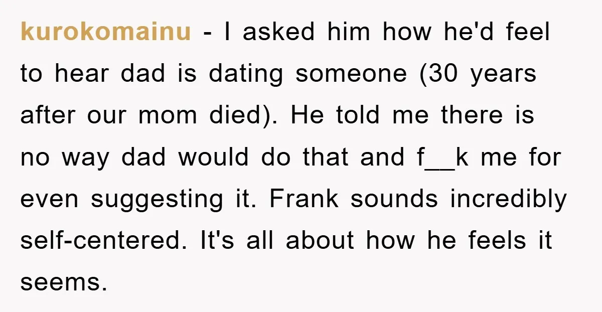 kurokomainu − I asked him how he'd feel to hear dad is dating someone (30 years after our mom died). He told me there is no way dad would do...