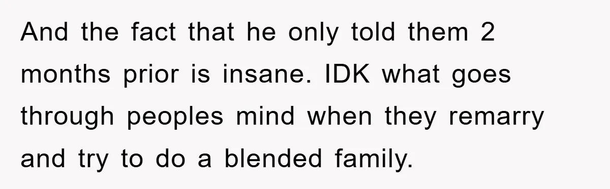 And the fact that he only told them 2 months prior is insane. IDK what goes through peoples mind when they remarry and try to do a blended family.
