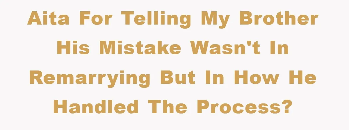 AITA for telling my brother his mistake wasn't in remarrying but in how he handled the process?