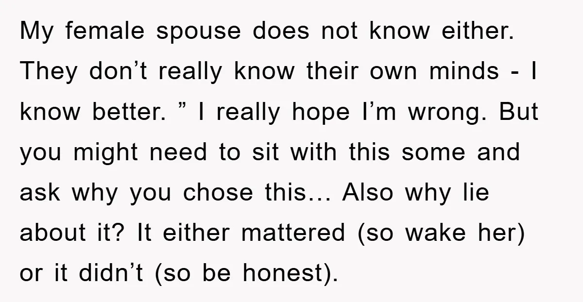 My female spouse does not know either. They don’t really know their own minds - I know better. ” I really hope I’m wrong. But you might need to sit...