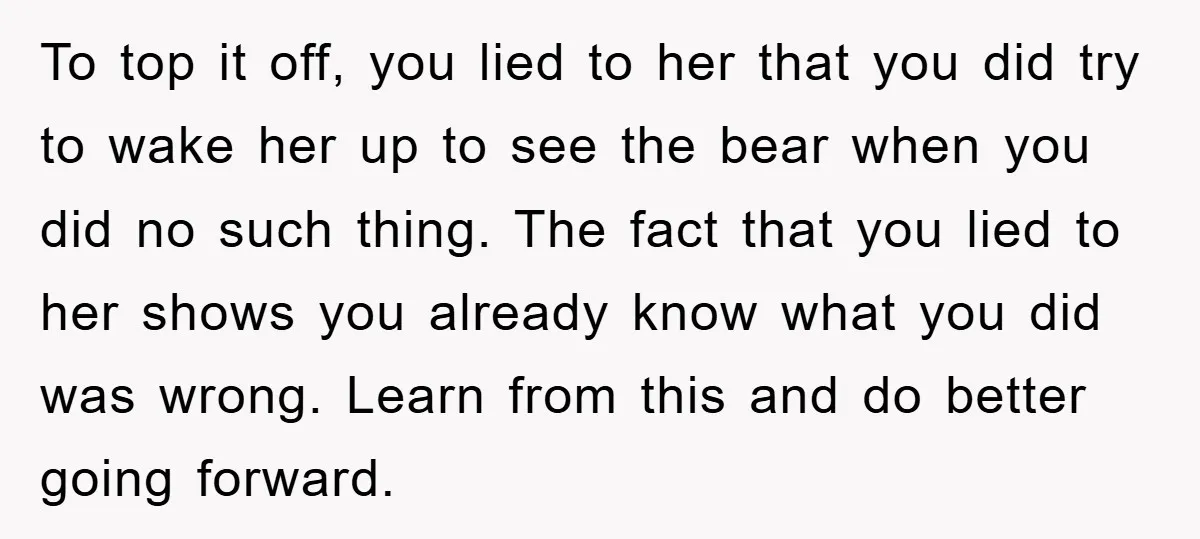 To top it off, you lied to her that you did try to wake her up to see the bear when you did no such thing. The fact that you...
